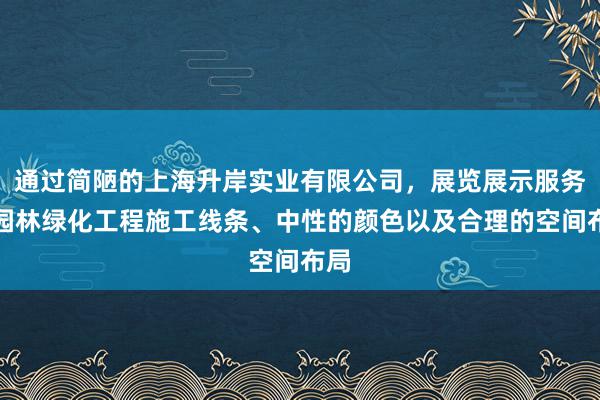 通过简陋的上海升岸实业有限公司，展览展示服务，园林绿化工程施工线条、中性的颜色以及合理的空间布局