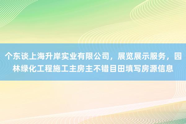 个东谈上海升岸实业有限公司,展览展示服务,园林绿化工程施工主房主不错目田填写房源信息