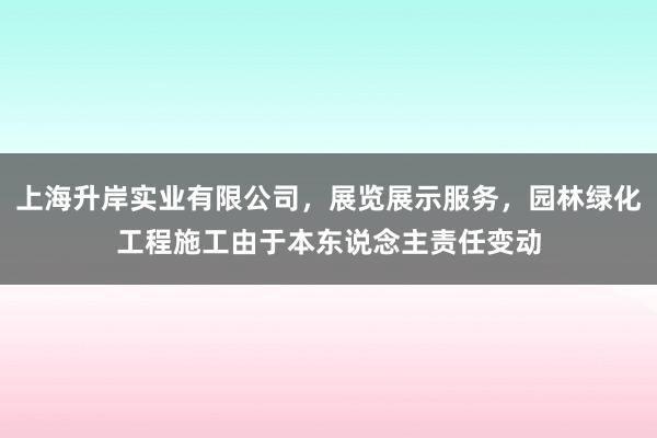 上海升岸实业有限公司，展览展示服务，园林绿化工程施工由于本东说念主责任变动