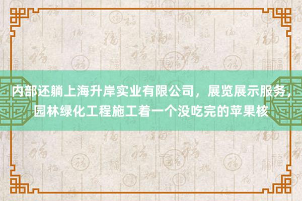 内部还躺上海升岸实业有限公司，展览展示服务，园林绿化工程施工着一个没吃完的苹果核