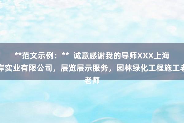 **范文示例:** 诚意感谢我的导师XXX上海升岸实业有限公司,展览展示服务,园林绿化工程施工老师