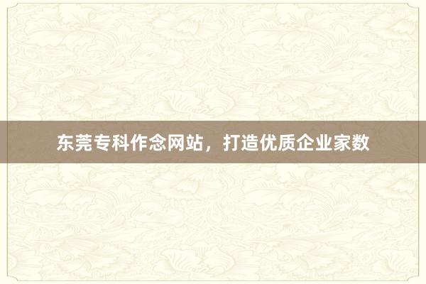 东莞专科作念网站，打造优质企业家数