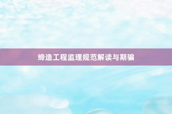缔造工程监理规范解读与期骗