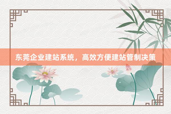东莞企业建站系统,高效方便建站管制决策